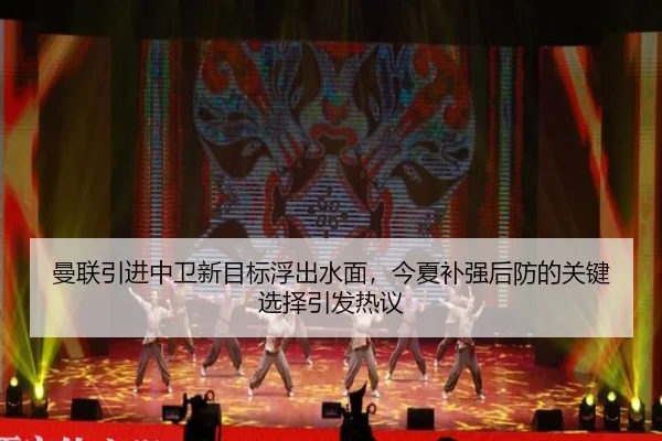 曼联引进中卫新目标浮出水面，今夏补强后防的关键选择引发热议